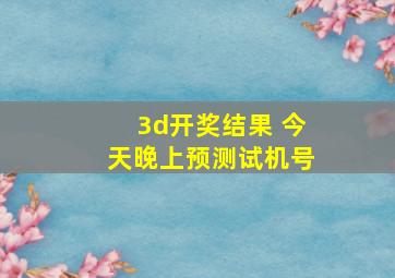 3d开奖结果 今天晚上预测试机号